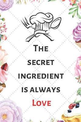 The Secret Ingredient Is Always Love: Blank Recipe Journal to Write in for Women, men & Childrens. Food Cookbook Design, Document all Your Special ... Specialy for Women, Wife, Mom