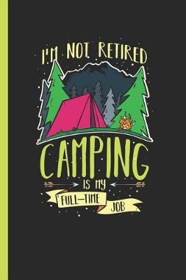 I'm Not Retired Camping Is My Full-Time Job: Notebook, Journal for Bullets or Diary Gift for Retiring Campers, Dot Grid Paper (120 Pages, 6x9)
