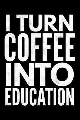 I turn coffee into education: Notebook (Journal, Diary) for Teachers 120 lined pages to write in