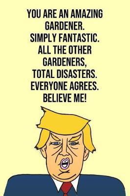 You Are An Amazing Gardener Simply Fantastic All the Other Gardeners Total Disasters Everyone Agree Believe Me: Donald Trump 110-Page Blank Gardener Gag Gift Idea Better Than A Card