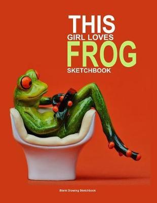 This girl loves frog sketchbook: Frog lovers blank drawing and doodling book / Journal