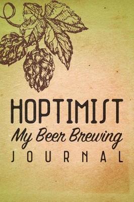 Hoptimist My Beer Brewing Journal: The Brewer's Must-Have Accessory for Every Home Brew Kits, for Any Craft Beer Maker - Take Notes, Refine Process, Improve Results!