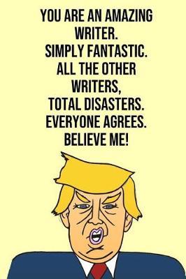 You Are An Amazing Writer Simply Fantastic All the Other Writers Total Disasters Everyone Agree Believe Me: Donald Trump 110-Page Blank Writer Gag Gift Idea Better Than A Card