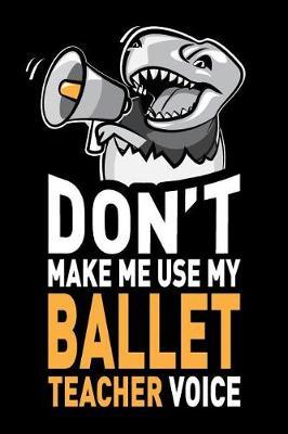 Don't Make Me Use My Ballet Teacher Voice: Funny Ballet Teacher Journal Notebook Diary Gag Appreciation Thank You Gift. 6 x 9 inch, 120 Pages.