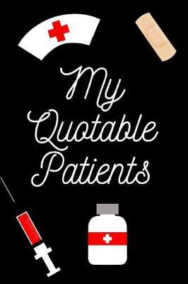 My Quotable Patients: Nurse Quotable Patient Journal. This is a 6X9 92 Page Diary To Write Quotes In. Makes A Great Memorable Gift For Nurses and Doctors.
