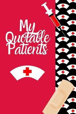 My Quotable Patients: Funny Nurse Appreciation Journal Gift: This is a 6X9 100 Page Blank Lined Diary To Write Things in. Makes a Great RN, Nursing Student or Nurse Graduation Gift For Men or Women.