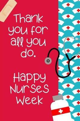 Thank You For All You Do Happy Nurses Week: The Ultimate Nurse Appreciation Journal Gift: This is a 6X9 100 Page Blank Lined Diary To Write Things in. Makes a Great RN, Nursing Student or Nurse Graduation Gift For Men or Women.