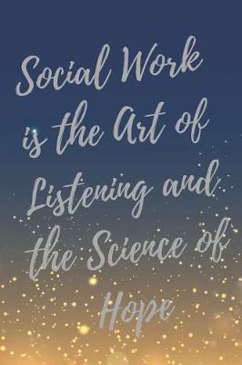 Social Work is the Art of Listening and the Science of Hope: Social Worker Inspirational Quotes Journal & Notebook (Social Worker Gifts)