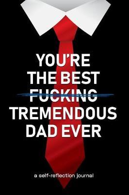 You're the Best Fucking Tremendous Dad Ever: Unique Journal for Dad with Self Reflection Notes - Father's Day Gifts from Daughter or son