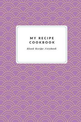 My Recipe Cookbook Blank Recipe Notebook: Make Your Own Cookbook Collect your Best Recipes Blank Recipe Book Journal For Your Recipes Personal Recipes Journal
