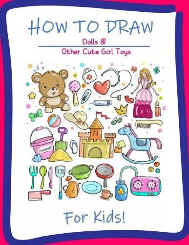 How to Draw Dolls and Cute Girl Toys for Kids: A Step-by-Step Drawing and Activity Book for Kids to Learn to Draw Cute Stuff
