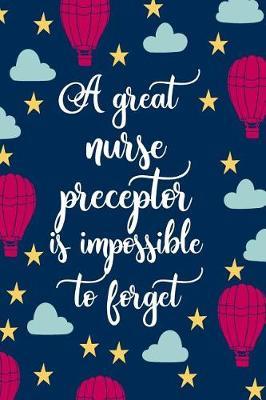 A Great Nurse Preceptor Is Impossible To Forget: Blank Lined Notebook Journal Appreciation Thank You For Nursing Preceptors and Mentors