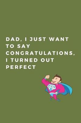 Dad, I just want to say congratulations, i turned out perfect: Joke Fathers Day Gifts for Dad/Pops: Small Lined Notebook For Fathers Day / Diary 6x 9 120 Pages