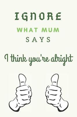 Ignore What Mum Says - I Think You're Alright: Fathers Day Notebook / Journal / Diary FUNNY GIFT IDEA