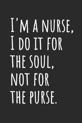 I'm A Nurse, I Do It For The Soul, Not For The Purse: Blank Lined Notebook