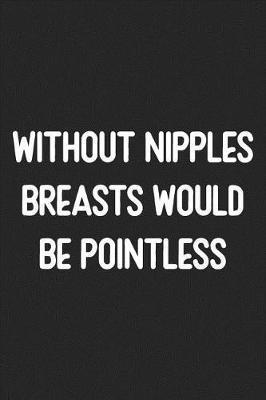 Without Nipples Breasts Would Be Pointless: Lined Journal: For Clever People With a Sense of Humor