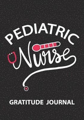 Pediatric Nurse - Gratitude Journal: Great Gift For Nurse/Nurse Appreciation/Pediatric Nurse Practitioner Gift /Nurse Graduation Gift/Blank Lined Gratitude Journal Notebooks