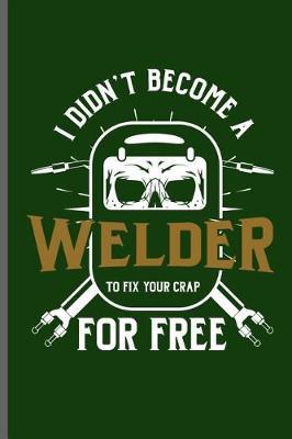 I didn't become a Welder to fix your crap for free: Welding Welds Welders notebooks gift (6x9) Lined notebook to write in