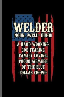 Welder Noun. (well-Duhr) a hard working, God fearing family loving, Proud member of the Blue collar crowd: Welding Welds Welders notebooks gift (6x9) Lined notebook to write in