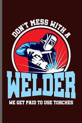 Don't mess with a Welder we get paid to use torches: Welding Welds Welders notebooks gift (6x9) Lined notebook to write in