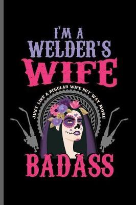 I'm a Welder's wife Just like a regular wife but way more Badass: Welding Welds Welders notebooks gift (6x9) Lined notebook to write in