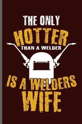 The only Hotter than a welder is a welders wife: Welding Welds Welders notebooks gift (6x9) Lined notebook to write in