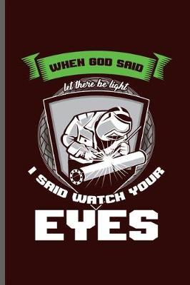 When God said let there be light I said watch your eyes: Welding Welds Welders notebooks gift (6x9) Lined notebook to write in