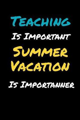 Teaching Is Important, Summer Vacation Is Importanner: Funny Blank Lined Gift Notebook For An Awesome Teacher