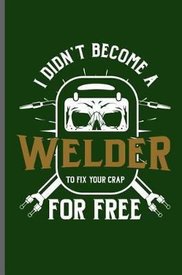 I didn't become a Welder to fix your crap for free: Welding Welds Welders notebooks gift (6x9) Dot Grid notebook to write in