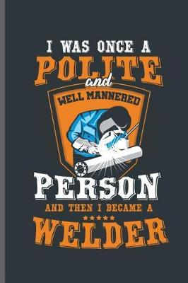 I was once a Polite and well mannered Person and then I became a Welder: Welding Welds Welders notebooks gift (6x9) Dot Grid notebook to write in