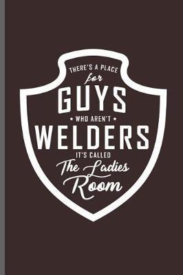 There's a place for guys who aren't Welders it's called the Ladies room: Welding Welds Welders notebooks gift (6x9) Dot Grid notebook to write in