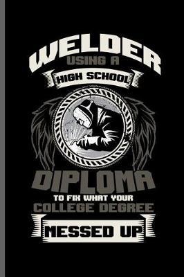 Welder using a high school diploma to fix what your College degree messed up: Welding Welds Welders notebooks gift (6x9) Dot Grid notebook to write in
