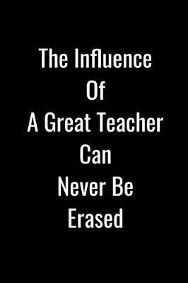 The Influence of a Great Teacher Can Never Be Erased: Funny Blank Lined Gift Notebook For An Awesome Teacher