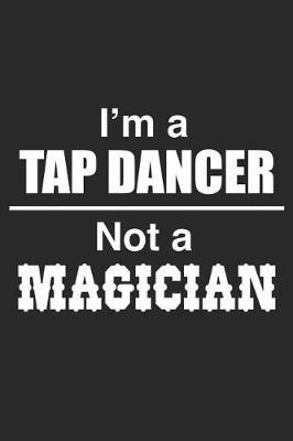 I Am A Tap Dancer Not A Magician: Blank Lined Journal, Notebook, Tap Dance Choreography Journal, Dance Training Log Book, Daily Planner, Organizer, Diary