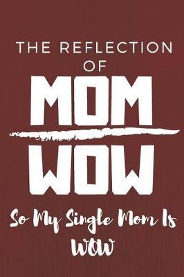 The Reflection Of Mom Wow So My Single Mom Is Wow: Notebook For Mom Blanked Lined Journal For Moms Mothers and Daughter Gift