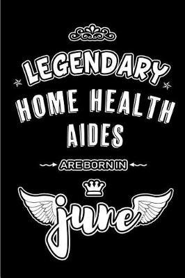 Legendary Home Health Aides are born in June: Blank Lined 6x9 Home Care Journal/Notebooks as Appreciation day, Birthday, Welcome, Farewell, Thanks giving, Christmas or any occasion gift for workplace / office co workers, bosses, friends & family