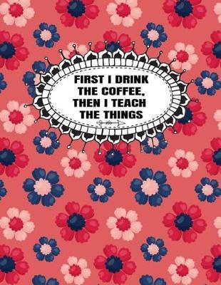 First I Drink The Coffee, Then I Teach The Things: Homeschool Curriculum Planner Daily, Weekly, Monthly Year Planner Undated