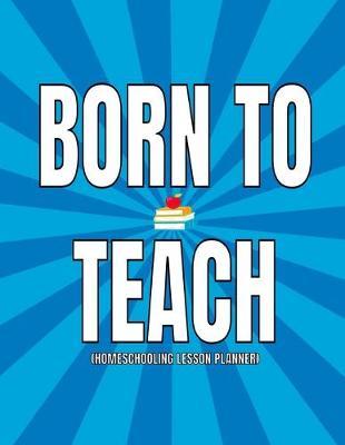 Born To Teach (Homeschooling Lesson Planner): Daily, Weekly, Monthly Year Planner- Undated (With Inspirational Quote)