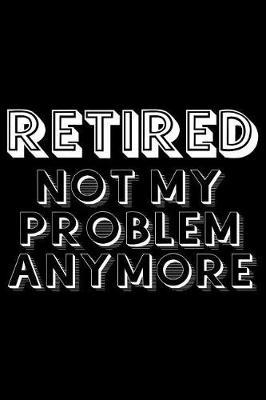 Retired not my problem anymore: Notebook (Journal, Diary) for Retirement party 120 lined pages to write in