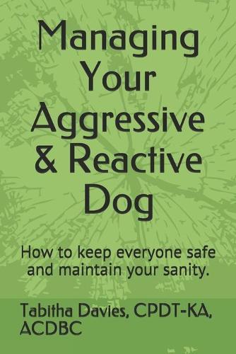 Managing Your Aggressive & Reactive Dog: How to keep you and your dog safe, how to talk to your veterinarian, and where to find professional help.