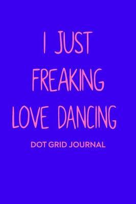I Just Freaking Love Dancing Dot Grid Journal: Cute Dotted Paper Notebook For Dancers, Dance Teachers, and Choreographers