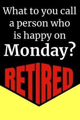 What Do You Call A Person Who Is Happy On Monday? Retired: Blank Lined Journal Retirement Gifts for Teacher, Nurse, Doctor, Police Officer, EMT, Pastor (Happy Retirement)