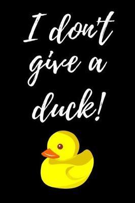 I Don't Give A Duck: Funny Notebook / Journal / Diary / Notepad, Duck Gifts For Duck Lovers (Lined, 6 x 9)