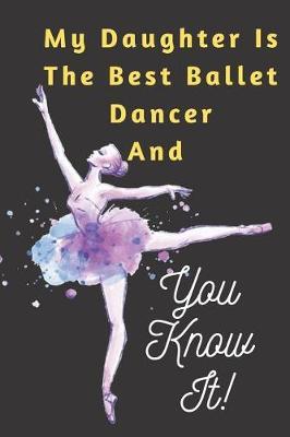 My Daughter Is The Best Ballet Dancer AND You Know It Notebook Journal Gift: Blank Lined Performing Art Journal Notebook Funny Ruled Writing Book Journal for a Performer Musician Actor Pianist And Singers