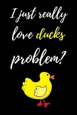 I Just Really Love Ducks, Problem?: Notebook / Journal / Diary / Notepad, Duck Gifts For Duck Lovers (Lined, 6 x 9)