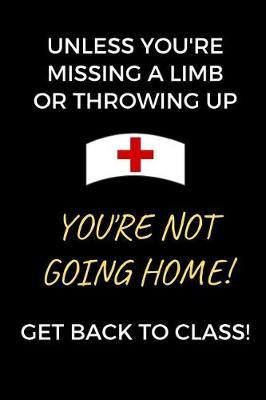 Unless You're Missing A Limb Or Throwing Up You're Not Going Home! Get Back To Class!: School Nurse Journal Notebook (6 x 9 Lined Notebook, 120 pages)