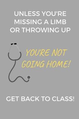 Unless You're Missing A Limb Or Throwing Up You're Not Going Home! Get Back To Class!: School Nurse Journal Notebook, Grey (6 x 9 Lined Notebook, 120 pages)