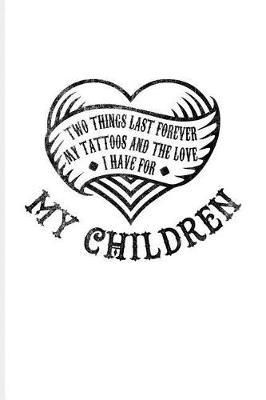 Two Things Last Forever My Tattoos And The Love I Have For My Children: Cool Tattoo Quotes Journal For Paint On Body Art, Tattooing Colors, Tattooed Hearts & Ink Fans - 6x9 - 100 Blank Lined Pages