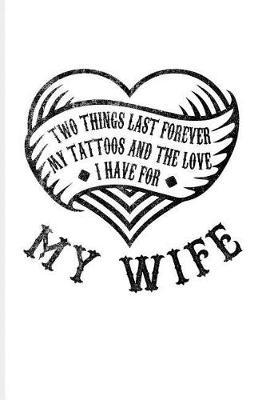 Two Things Last Forever My Tattoos And The Love I Have For My Wife: Cool Tattoo Quotes Journal For Paint On Body Art, Eye Tattooing In Colors, Tattooed Hearts & Ink Fans - 6x9 - 100 Blank Lined Pages