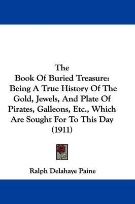 The Book of Buried Treasure: Being a True History of the Gold, Jewels, and Plate of Pirates, Galleons, Etc., Which Are Sought for to This Day (1911)
